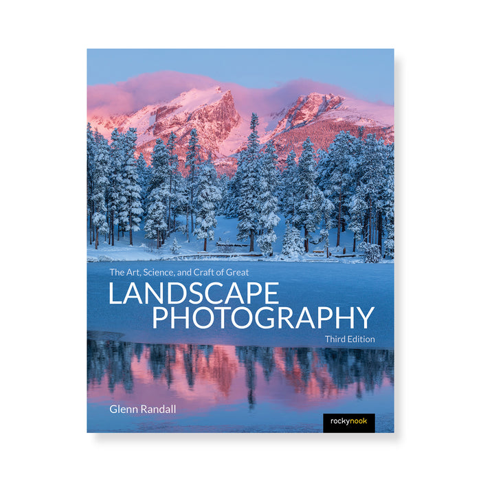 The Art, Science, and Craft of Great Landscape Photography, Third Edition