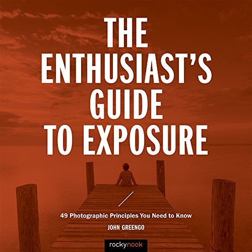 The Enthusiast's Guide to Exposure: 49 Photographic Principles You Need to Know